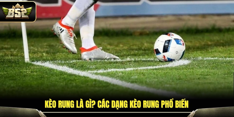 Tổng quan về kèo rung là gì cùng các hình thức phổ biến
